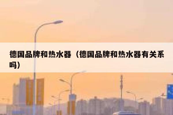 德国品牌和热水器(德国品牌和热水器有关系吗) 第1张 德国品牌和热水器(德国品牌和热水器有关系吗) 第1张