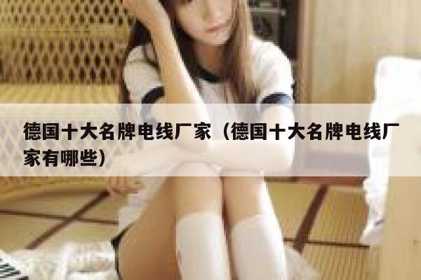 德国十大名牌电线厂家（德国十大名牌电线厂家有哪些） 第1张