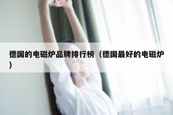 德国的电磁炉品牌排行榜(德国最好的电磁炉) 第1张 德国的电磁炉品牌排行榜(德国最好的电磁炉) 第1张