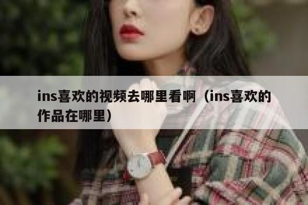 ins喜欢的视频去哪里看啊(ins喜欢的作品在哪里) 第1张 ins喜欢的视频去哪里看啊(ins喜欢的作品在哪里) 第1张