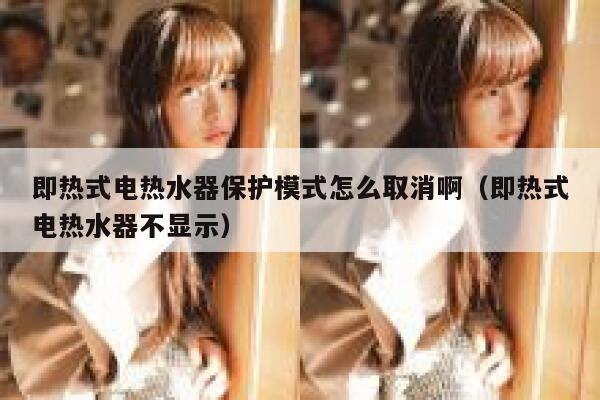 即热式电热水器保护模式怎么取消啊(即热式电热水器不显示) 第1张 即热式电热水器保护模式怎么取消啊(即热式电热水器不显示) 第1张