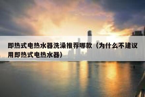 即热式电热水器洗澡推荐哪款(为什么不建议用即热式电热水器) 第1张 即热式电热水器洗澡推荐哪款(为什么不建议用即热式电热水器) 第1张