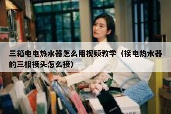 三箱电电热水器怎么用视频教学(接电热水器的三相接头怎么接) 第1张 三箱电电热水器怎么用视频教学(接电热水器的三相接头怎么接) 第1张