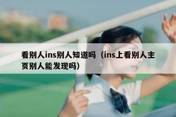 看别人ins别人知道吗(ins上看别人主页别人能发现吗) 第1张 看别人ins别人知道吗(ins上看别人主页别人能发现吗) 第1张