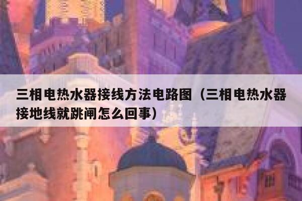 三相电热水器接线方法电路图(三相电热水器接地线就跳闸怎么回事) 第1张 三相电热水器接线方法电路图(三相电热水器接地线就跳闸怎么回事) 第1张