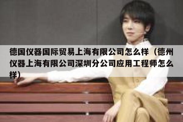 德国仪器国际贸易上海有限公司怎么样（德州仪器上海有限公司深圳分公司应用工程师怎么样） 第1张