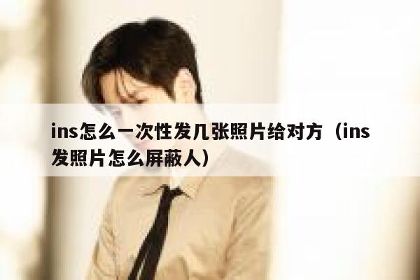 ins怎么一次性发几张照片给对方(ins发照片怎么屏蔽人) 第1张 ins怎么一次性发几张照片给对方(ins发照片怎么屏蔽人) 第1张