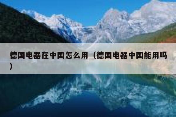 德国电器在中国怎么用(德国电器中国能用吗) 第1张 德国电器在中国怎么用(德国电器中国能用吗) 第1张