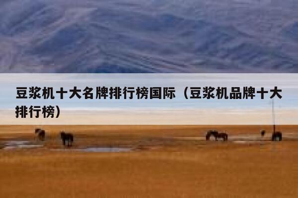 豆浆机十大名牌排行榜国际(豆浆机品牌十大排行榜) 第1张 豆浆机十大名牌排行榜国际(豆浆机品牌十大排行榜) 第1张
