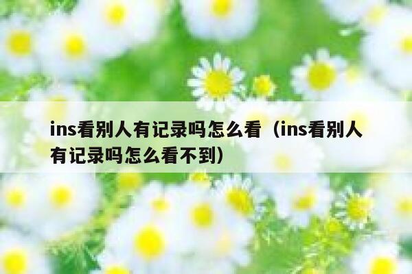 ins看别人有记录吗怎么看(ins看别人有记录吗怎么看不到) 第1张 ins看别人有记录吗怎么看(ins看别人有记录吗怎么看不到) 第1张