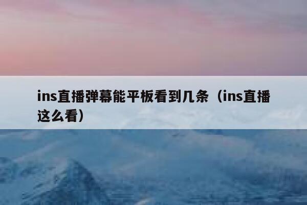 ins直播弹幕能平板看到几条(ins直播这么看) 第1张 ins直播弹幕能平板看到几条(ins直播这么看) 第1张
