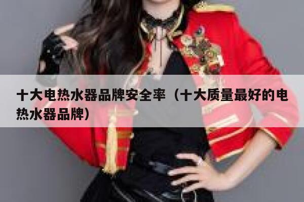 十大电热水器品牌安全率(十大质量最好的电热水器品牌) 第1张 十大电热水器品牌安全率(十大质量最好的电热水器品牌) 第1张