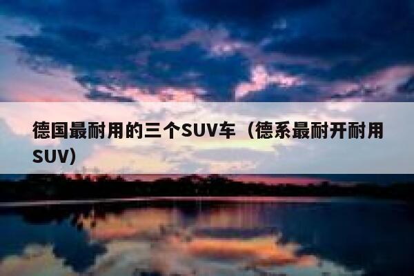 德国最耐用的三个SUV车(德系最耐开耐用SUV) 第1张 德国最耐用的三个SUV车(德系最耐开耐用SUV) 第1张