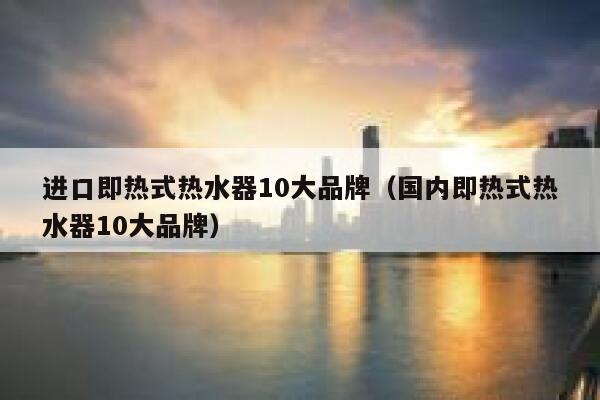进口即热式热水器10大品牌(国内即热式热水器10大品牌) 第1张 进口即热式热水器10大品牌(国内即热式热水器10大品牌) 第1张
