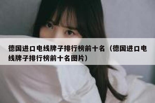 德国进口电线牌子排行榜前十名(德国进口电线牌子排行榜前十名图片) 第1张 德国进口电线牌子排行榜前十名(德国进口电线牌子排行榜前十名图片) 第1张