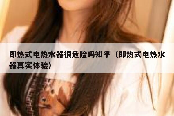 即热式电热水器很危险吗知乎（即热式电热水器真实体验） 第1张