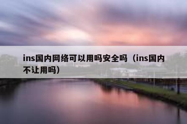 ins国内网络可以用吗安全吗(ins国内不让用吗) 第1张 ins国内网络可以用吗安全吗(ins国内不让用吗) 第1张