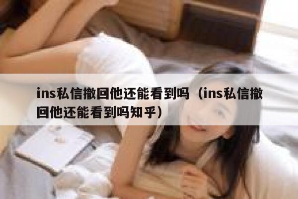 ins私信撤回他还能看到吗(ins私信撤回他还能看到吗知乎) 第1张 ins私信撤回他还能看到吗(ins私信撤回他还能看到吗知乎) 第1张