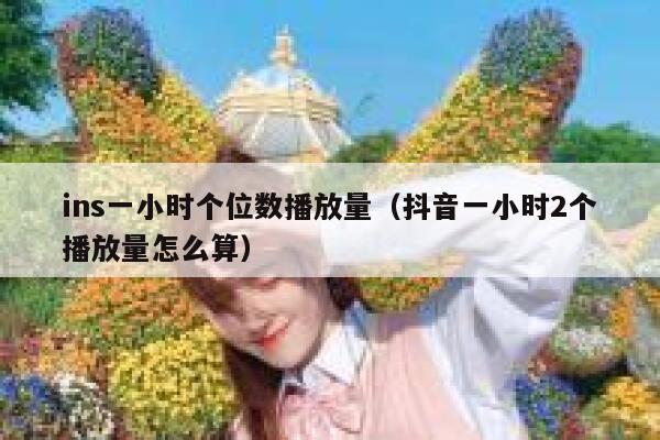ins一小时个位数播放量(抖音一小时2个播放量怎么算) 第1张 ins一小时个位数播放量(抖音一小时2个播放量怎么算) 第1张