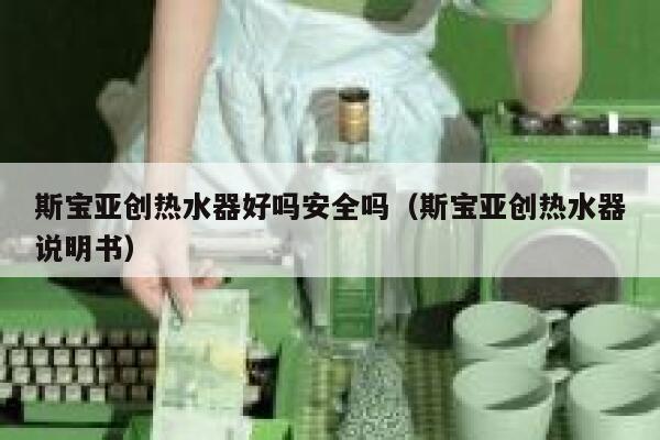 斯宝亚创热水器好吗安全吗(斯宝亚创热水器说明书) 第1张 斯宝亚创热水器好吗安全吗(斯宝亚创热水器说明书) 第1张