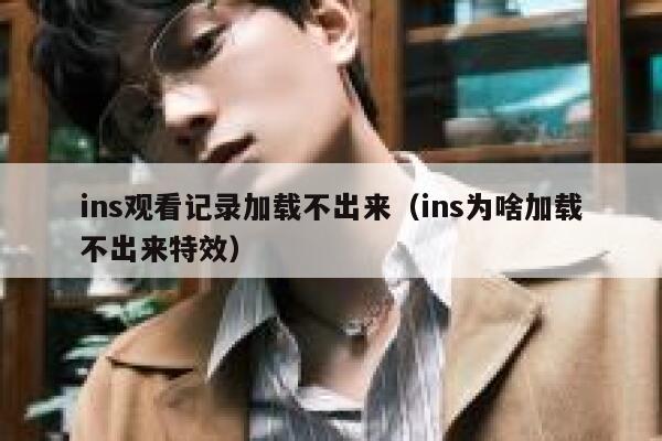 ins观看记录加载不出来(ins为啥加载不出来特效) 第1张 ins观看记录加载不出来(ins为啥加载不出来特效) 第1张