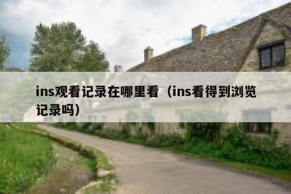 ins观看记录在哪里看(ins看得到浏览记录吗) 第1张 ins观看记录在哪里看(ins看得到浏览记录吗) 第1张