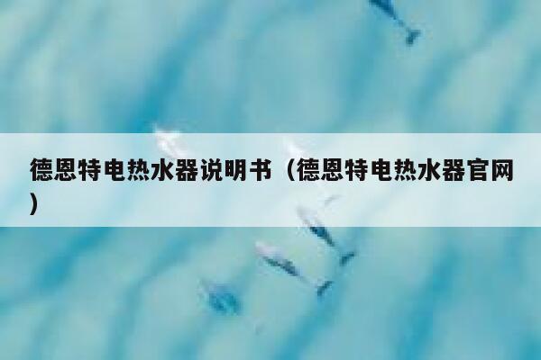 德恩特电热水器说明书(德恩特电热水器官网) 第1张 德恩特电热水器说明书(德恩特电热水器官网) 第1张