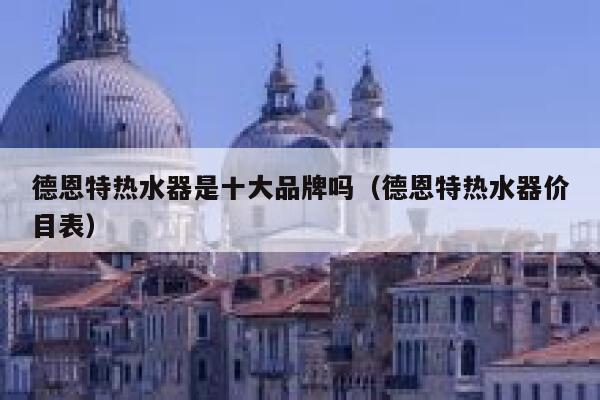 德恩特热水器是十大品牌吗（德恩特热水器价目表） 第1张