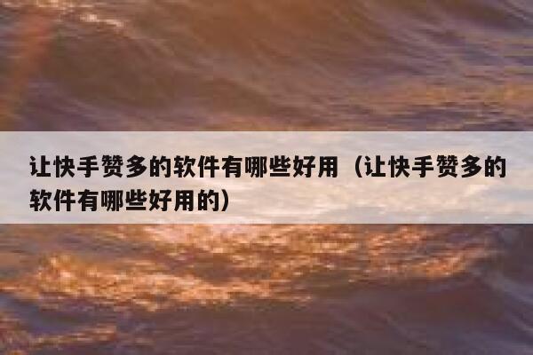 让快手赞多的软件有哪些好用(让快手赞多的软件有哪些好用的) 第1张 让快手赞多的软件有哪些好用(让快手赞多的软件有哪些好用的) 第1张