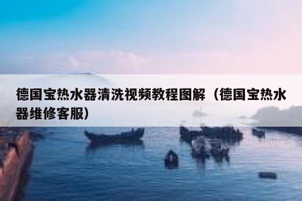 德国宝热水器清洗视频教程图解(德国宝热水器维修客服) 第1张 德国宝热水器清洗视频教程图解(德国宝热水器维修客服) 第1张