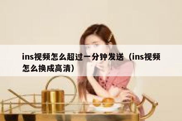 ins视频怎么超过一分钟发送(ins视频怎么换成高清) 第1张 ins视频怎么超过一分钟发送(ins视频怎么换成高清) 第1张