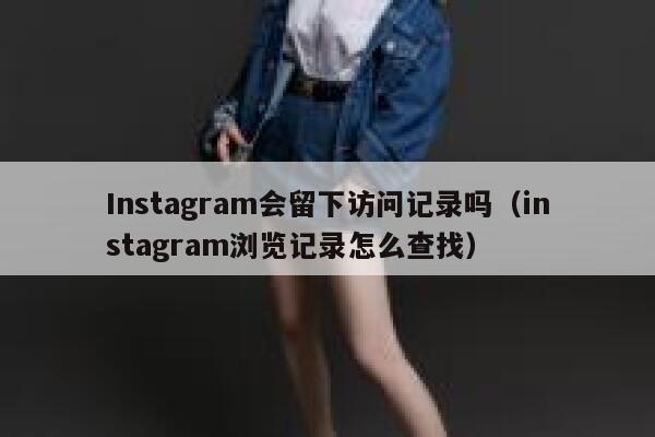 Instagram会留下访问记录吗(instagram浏览记录怎么查找) 第1张 Instagram会留下访问记录吗(instagram浏览记录怎么查找) 第1张