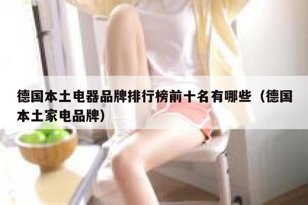德国本土电器品牌排行榜前十名有哪些(德国本土家电品牌) 第1张 德国本土电器品牌排行榜前十名有哪些(德国本土家电品牌) 第1张