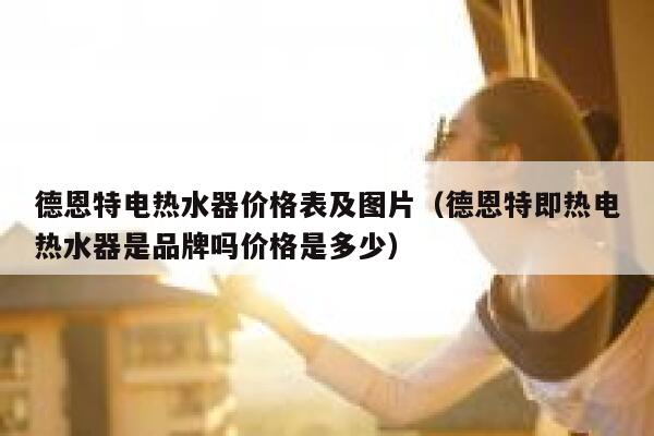德恩特电热水器价格表及图片(德恩特即热电热水器是品牌吗价格是多少) 第1张 德恩特电热水器价格表及图片(德恩特即热电热水器是品牌吗价格是多少) 第1张