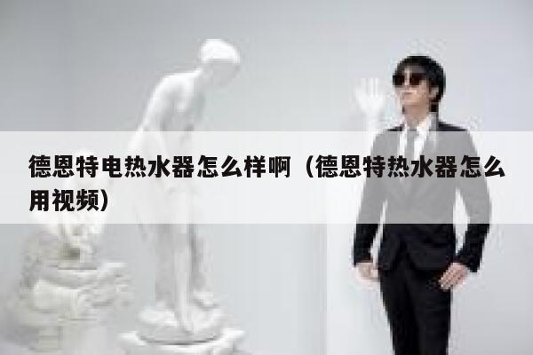 德恩特电热水器怎么样啊(德恩特热水器怎么用视频) 第1张 德恩特电热水器怎么样啊(德恩特热水器怎么用视频) 第1张