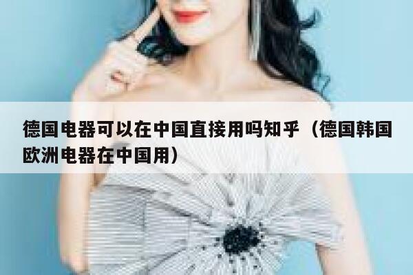 德国电器可以在中国直接用吗知乎（德国韩国欧洲电器在中国用） 第1张