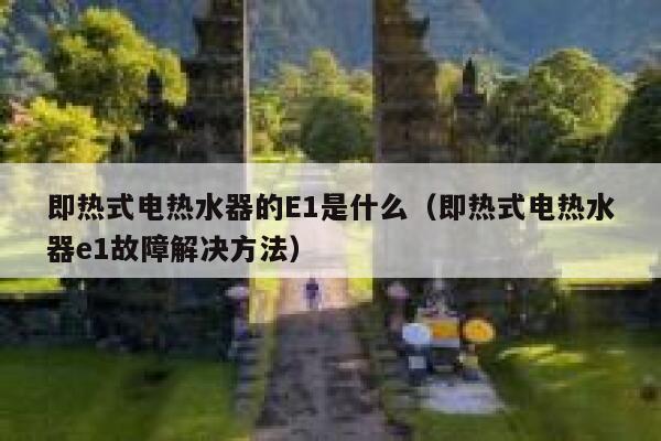 即热式电热水器的E1是什么(即热式电热水器e1故障解决方法) 第1张 即热式电热水器的E1是什么(即热式电热水器e1故障解决方法) 第1张