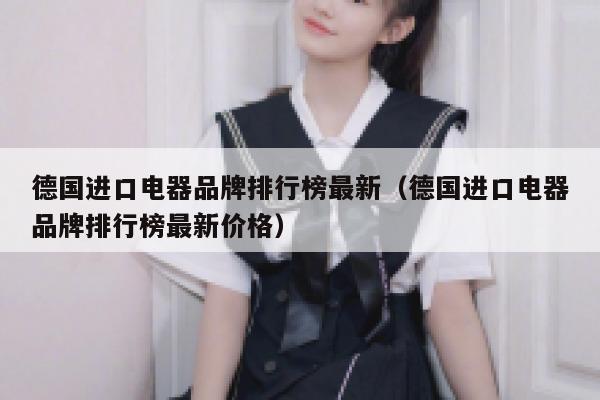 德国进口电器品牌排行榜最新(德国进口电器品牌排行榜最新价格) 第1张 德国进口电器品牌排行榜最新(德国进口电器品牌排行榜最新价格) 第1张