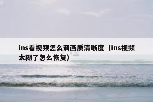 ins看视频怎么调画质清晰度(ins视频太糊了怎么恢复) 第1张 ins看视频怎么调画质清晰度(ins视频太糊了怎么恢复) 第1张
