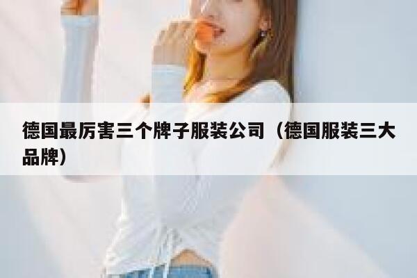 德国最厉害三个牌子服装公司(德国服装三大品牌) 第1张 德国最厉害三个牌子服装公司(德国服装三大品牌) 第1张