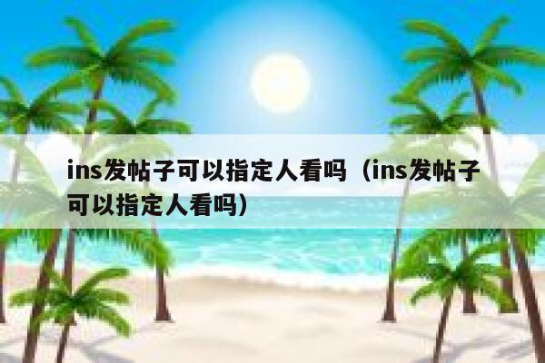 ins发帖子可以指定人看吗(ins发帖子可以指定人看吗) 第1张 ins发帖子可以指定人看吗(ins发帖子可以指定人看吗) 第1张