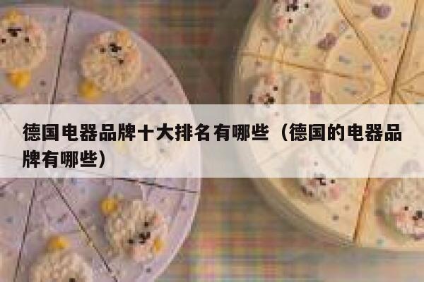 德国电器品牌十大排名有哪些(德国的电器品牌有哪些) 第1张 德国电器品牌十大排名有哪些(德国的电器品牌有哪些) 第1张