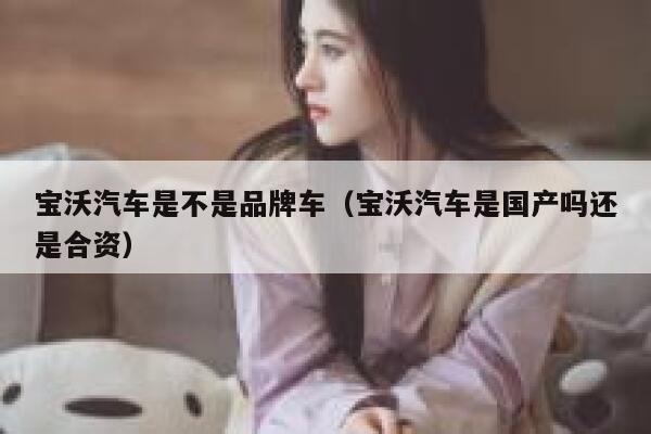 宝沃汽车是不是品牌车(宝沃汽车是国产吗还是合资) 第1张 宝沃汽车是不是品牌车(宝沃汽车是国产吗还是合资) 第1张
