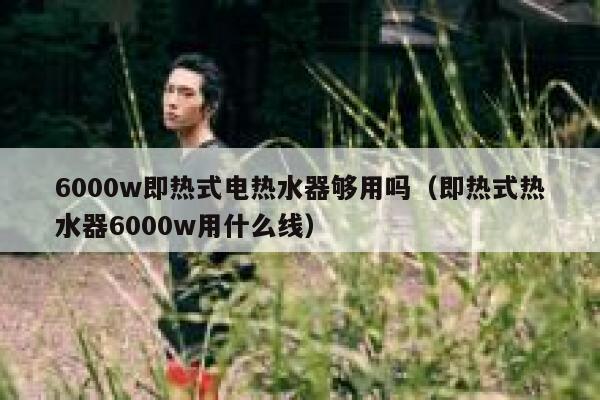 6000w即热式电热水器够用吗(即热式热水器6000w用什么线) 第1张 6000w即热式电热水器够用吗(即热式热水器6000w用什么线) 第1张