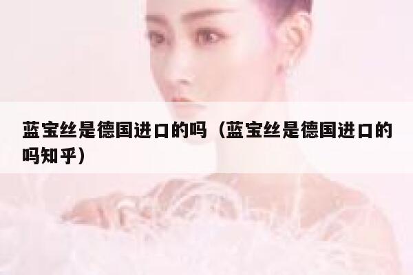 蓝宝丝是德国进口的吗(蓝宝丝是德国进口的吗知乎) 第1张 蓝宝丝是德国进口的吗(蓝宝丝是德国进口的吗知乎) 第1张