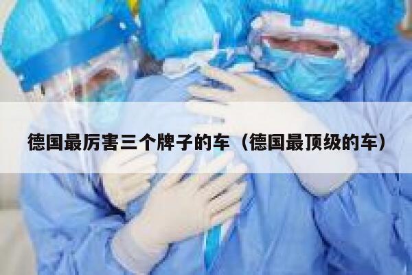 德国最厉害三个牌子的车(德国最顶级的车) 第1张 德国最厉害三个牌子的车(德国最顶级的车) 第1张