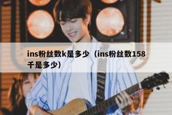 ins粉丝数k是多少(ins粉丝数158千是多少) 第1张 ins粉丝数k是多少(ins粉丝数158千是多少) 第1张
