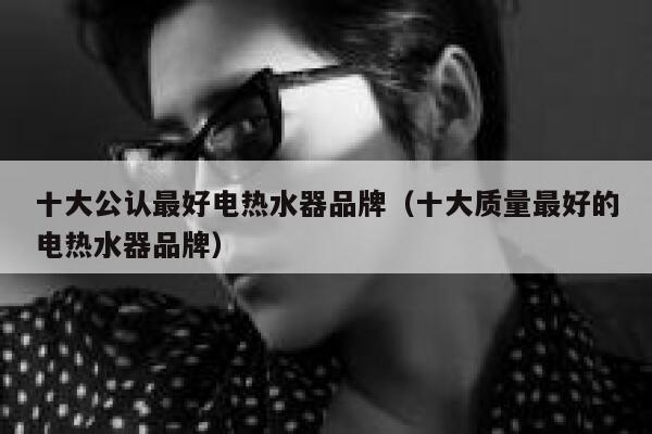 十大公认最好电热水器品牌(十大质量最好的电热水器品牌) 第1张 十大公认最好电热水器品牌(十大质量最好的电热水器品牌) 第1张