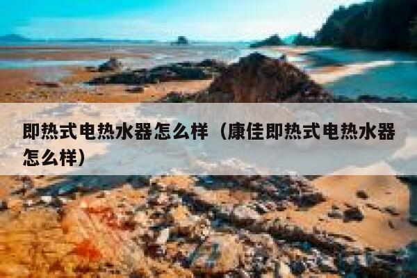 即热式电热水器怎么样(康佳即热式电热水器怎么样) 第1张 即热式电热水器怎么样(康佳即热式电热水器怎么样) 第1张