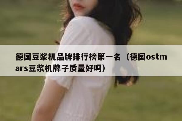 德国豆浆机品牌排行榜第一名(德国ostmars豆浆机牌子质量好吗) 第1张 德国豆浆机品牌排行榜第一名(德国ostmars豆浆机牌子质量好吗) 第1张